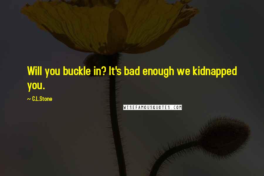 C.L.Stone Quotes: Will you buckle in? It's bad enough we kidnapped you.