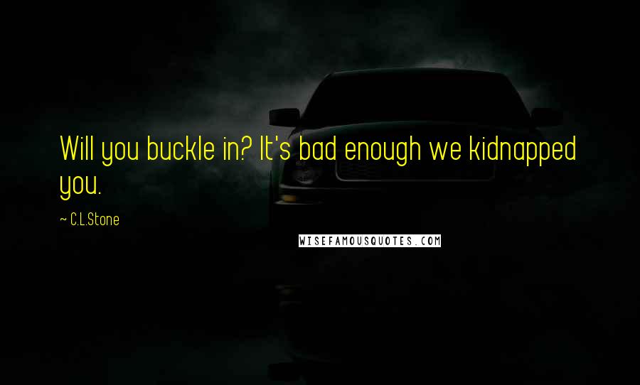 C.L.Stone Quotes: Will you buckle in? It's bad enough we kidnapped you.