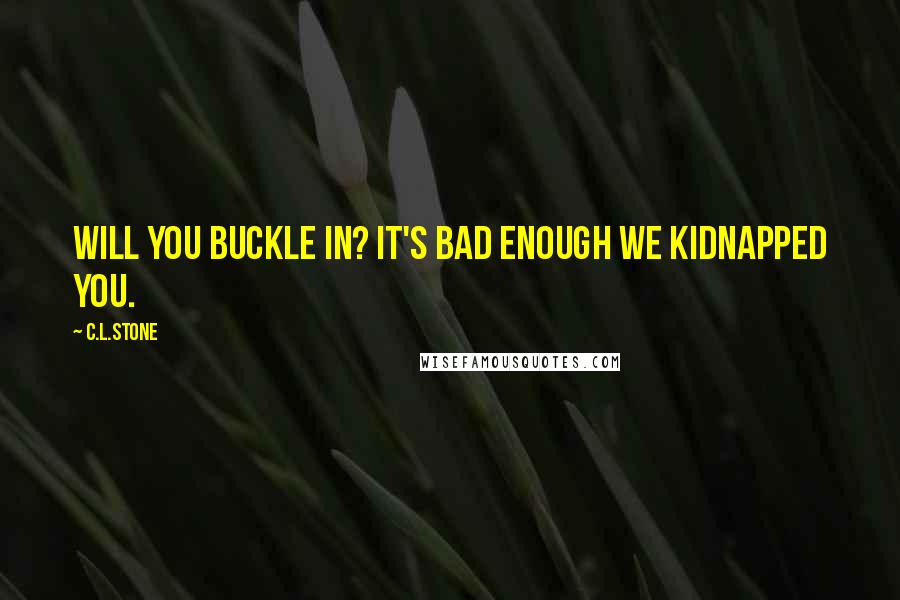 C.L.Stone Quotes: Will you buckle in? It's bad enough we kidnapped you.