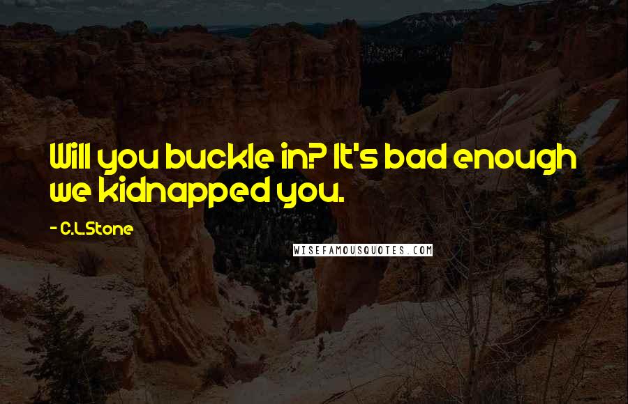 C.L.Stone Quotes: Will you buckle in? It's bad enough we kidnapped you.