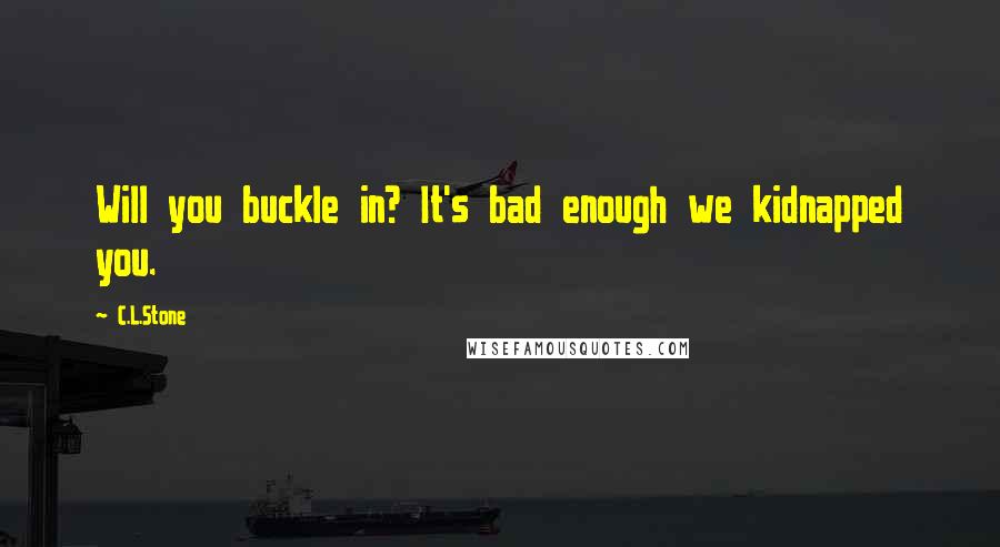 C.L.Stone Quotes: Will you buckle in? It's bad enough we kidnapped you.