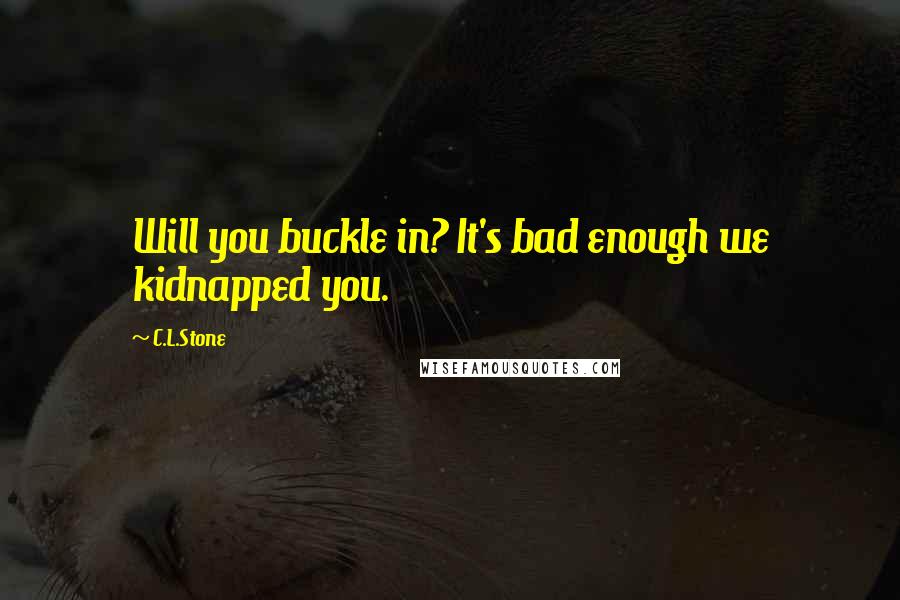 C.L.Stone Quotes: Will you buckle in? It's bad enough we kidnapped you.