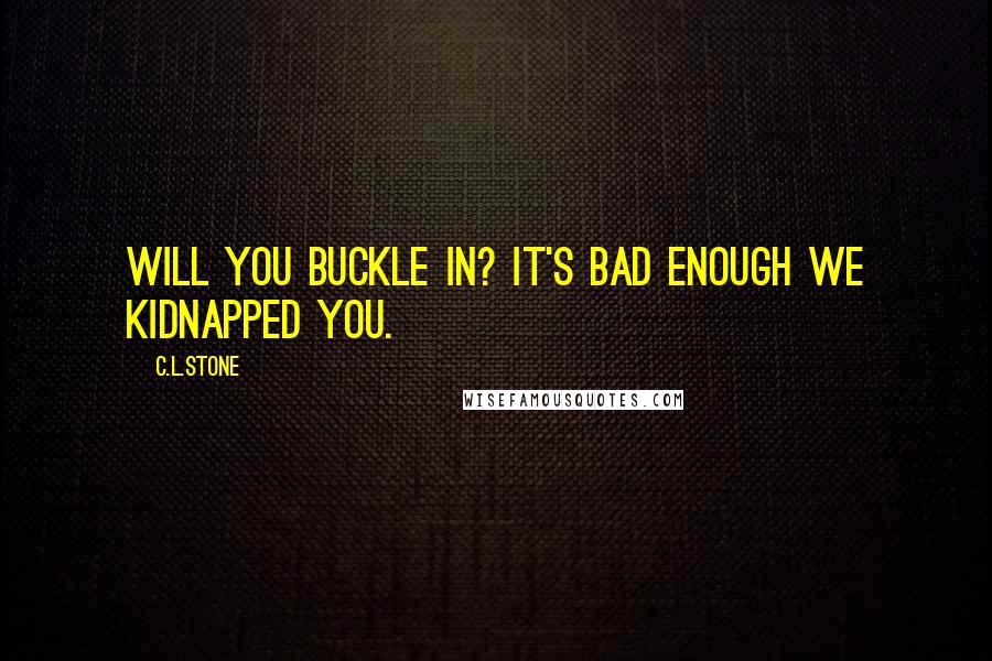 C.L.Stone Quotes: Will you buckle in? It's bad enough we kidnapped you.