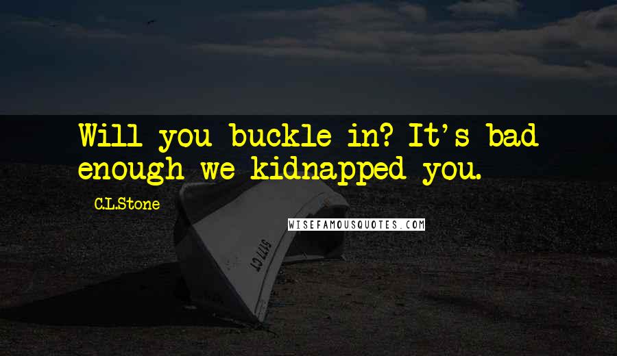 C.L.Stone Quotes: Will you buckle in? It's bad enough we kidnapped you.