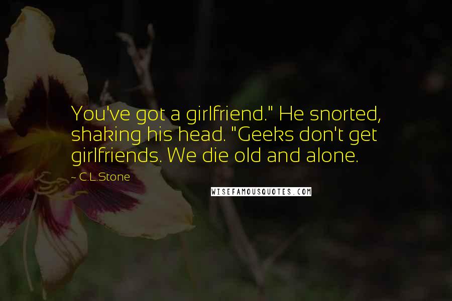 C.L.Stone Quotes: You've got a girlfriend." He snorted, shaking his head. "Geeks don't get girlfriends. We die old and alone.