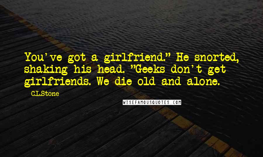 C.L.Stone Quotes: You've got a girlfriend." He snorted, shaking his head. "Geeks don't get girlfriends. We die old and alone.