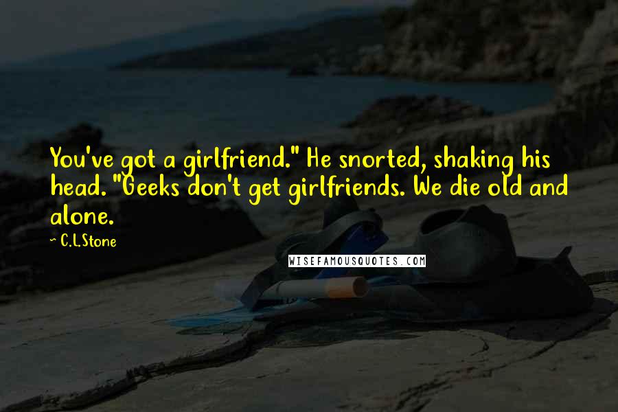 C.L.Stone Quotes: You've got a girlfriend." He snorted, shaking his head. "Geeks don't get girlfriends. We die old and alone.