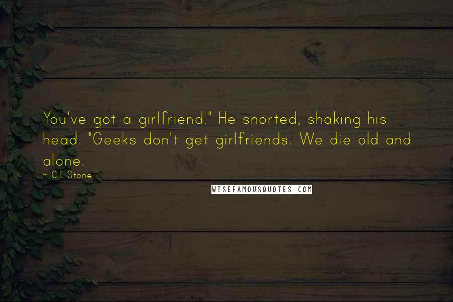 C.L.Stone Quotes: You've got a girlfriend." He snorted, shaking his head. "Geeks don't get girlfriends. We die old and alone.