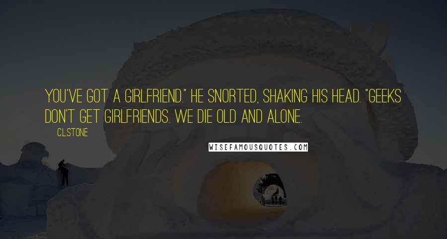 C.L.Stone Quotes: You've got a girlfriend." He snorted, shaking his head. "Geeks don't get girlfriends. We die old and alone.