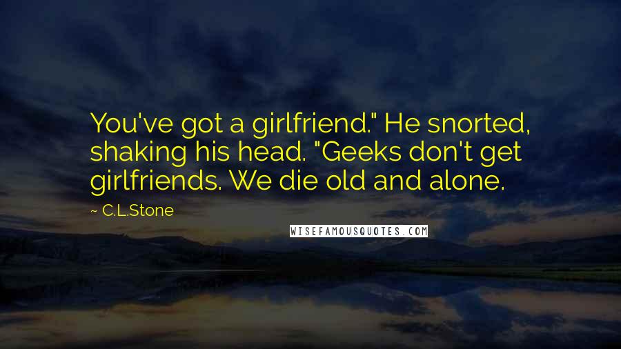 C.L.Stone Quotes: You've got a girlfriend." He snorted, shaking his head. "Geeks don't get girlfriends. We die old and alone.