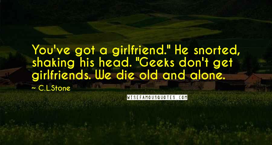 C.L.Stone Quotes: You've got a girlfriend." He snorted, shaking his head. "Geeks don't get girlfriends. We die old and alone.