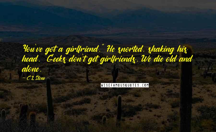 C.L.Stone Quotes: You've got a girlfriend." He snorted, shaking his head. "Geeks don't get girlfriends. We die old and alone.