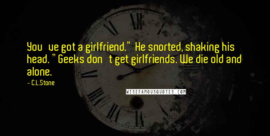 C.L.Stone Quotes: You've got a girlfriend." He snorted, shaking his head. "Geeks don't get girlfriends. We die old and alone.