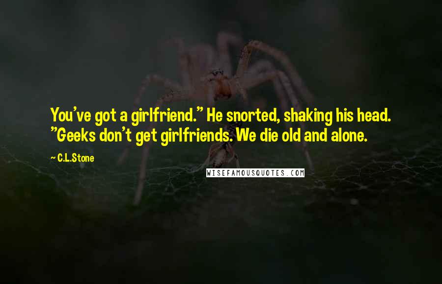 C.L.Stone Quotes: You've got a girlfriend." He snorted, shaking his head. "Geeks don't get girlfriends. We die old and alone.