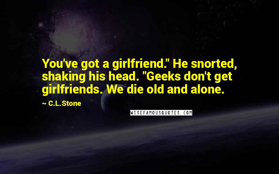 C.L.Stone Quotes: You've got a girlfriend." He snorted, shaking his head. "Geeks don't get girlfriends. We die old and alone.