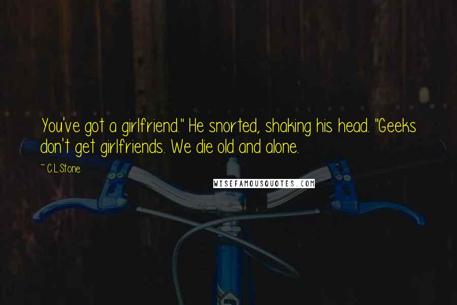 C.L.Stone Quotes: You've got a girlfriend." He snorted, shaking his head. "Geeks don't get girlfriends. We die old and alone.