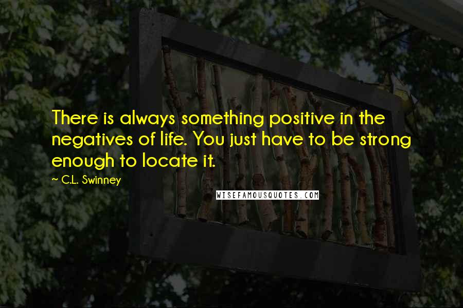 C.L. Swinney Quotes: There is always something positive in the negatives of life. You just have to be strong enough to locate it.