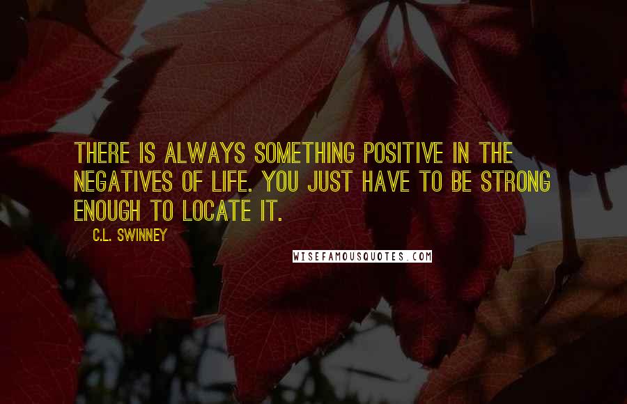 C.L. Swinney Quotes: There is always something positive in the negatives of life. You just have to be strong enough to locate it.