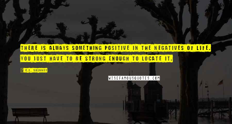 C.L. Swinney Quotes: There is always something positive in the negatives of life. You just have to be strong enough to locate it.