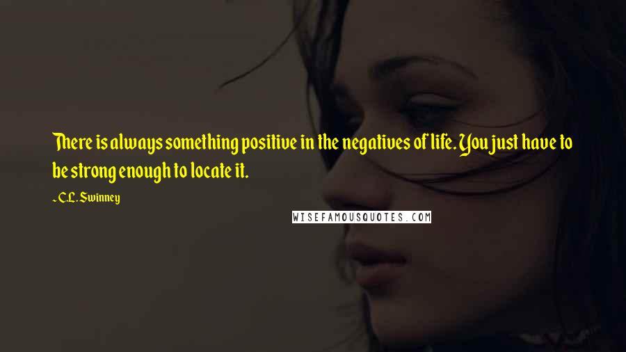 C.L. Swinney Quotes: There is always something positive in the negatives of life. You just have to be strong enough to locate it.