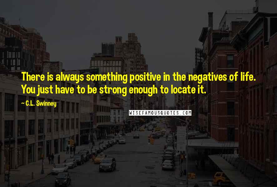 C.L. Swinney Quotes: There is always something positive in the negatives of life. You just have to be strong enough to locate it.