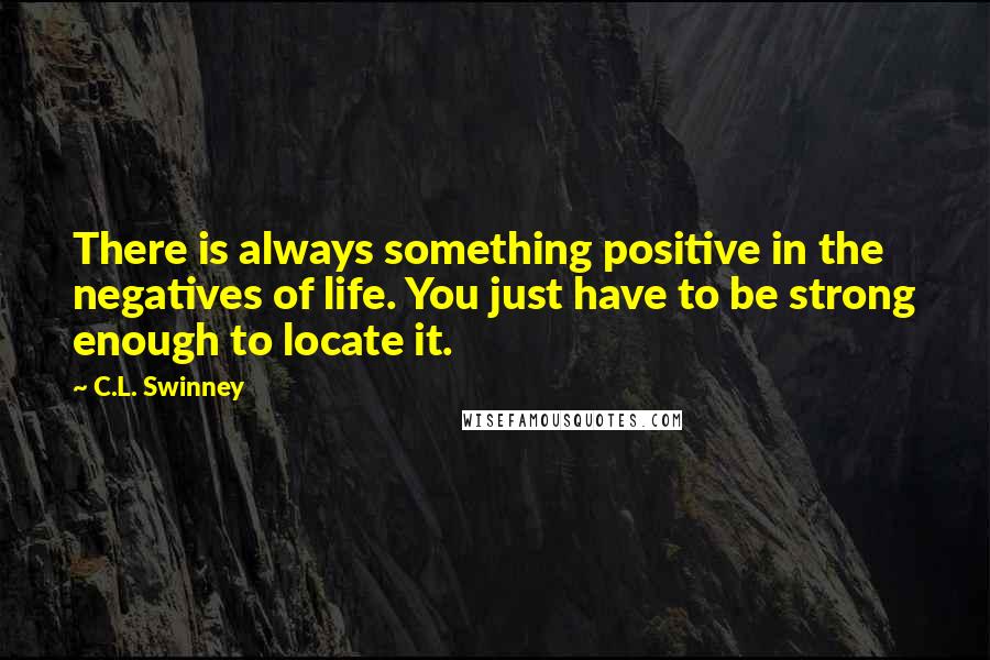 C.L. Swinney Quotes: There is always something positive in the negatives of life. You just have to be strong enough to locate it.