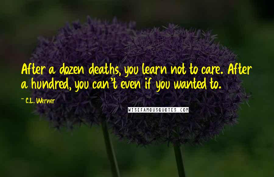 C.L. Werner Quotes: After a dozen deaths, you learn not to care. After a hundred, you can't even if you wanted to.