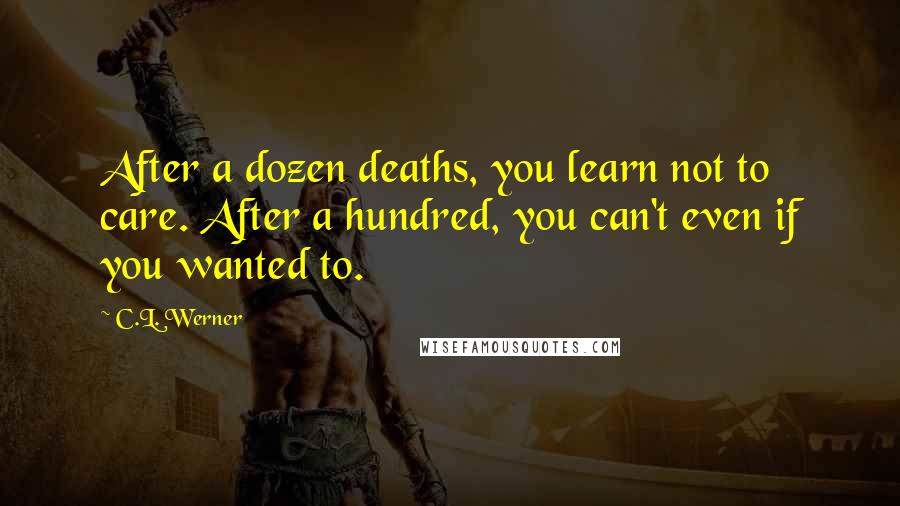 C.L. Werner Quotes: After a dozen deaths, you learn not to care. After a hundred, you can't even if you wanted to.