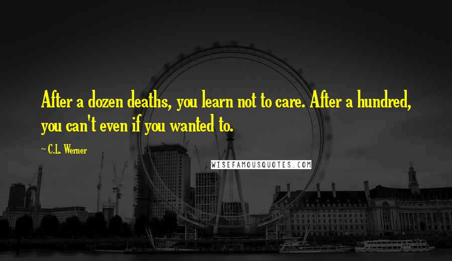 C.L. Werner Quotes: After a dozen deaths, you learn not to care. After a hundred, you can't even if you wanted to.