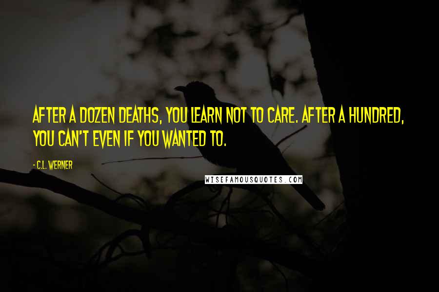 C.L. Werner Quotes: After a dozen deaths, you learn not to care. After a hundred, you can't even if you wanted to.