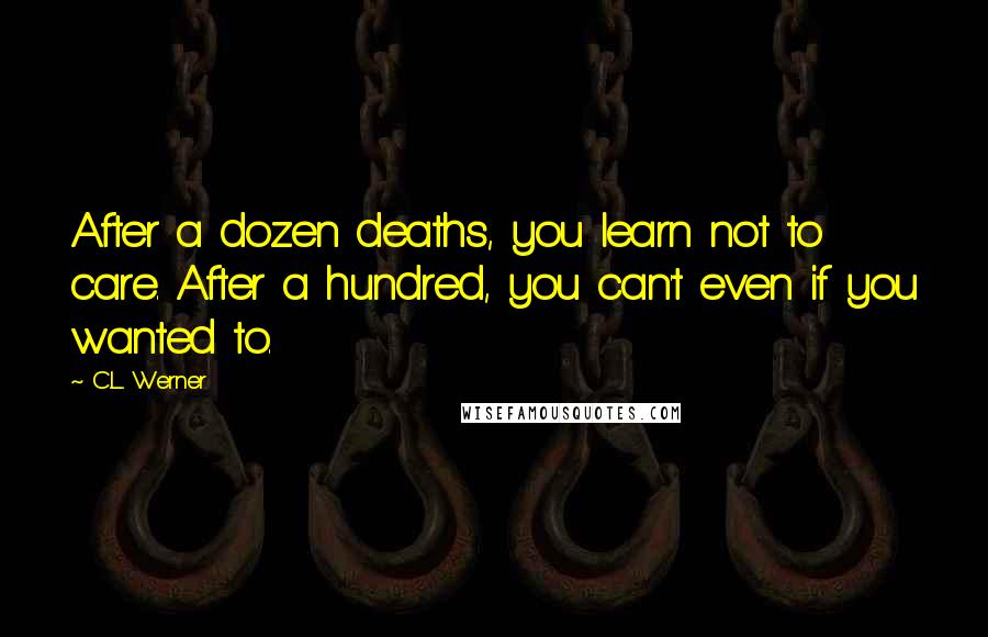 C.L. Werner Quotes: After a dozen deaths, you learn not to care. After a hundred, you can't even if you wanted to.