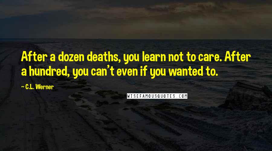 C.L. Werner Quotes: After a dozen deaths, you learn not to care. After a hundred, you can't even if you wanted to.