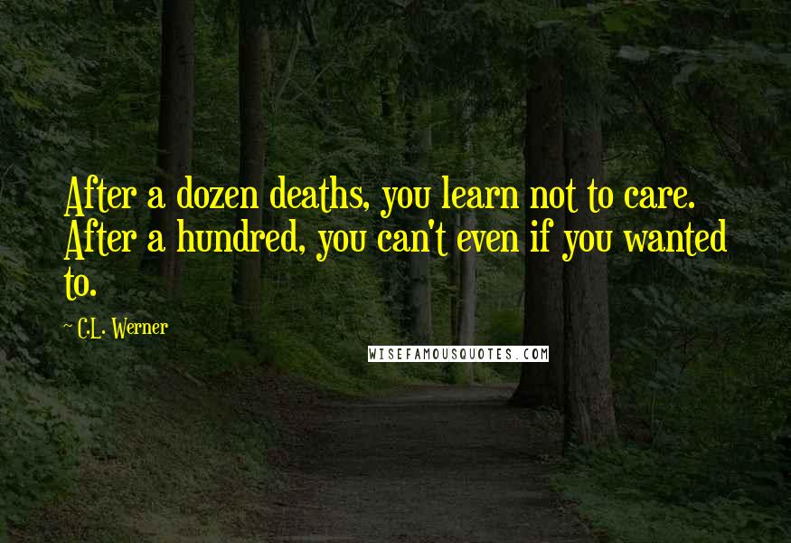 C.L. Werner Quotes: After a dozen deaths, you learn not to care. After a hundred, you can't even if you wanted to.