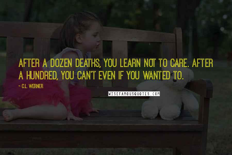 C.L. Werner Quotes: After a dozen deaths, you learn not to care. After a hundred, you can't even if you wanted to.