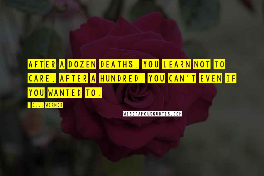 C.L. Werner Quotes: After a dozen deaths, you learn not to care. After a hundred, you can't even if you wanted to.