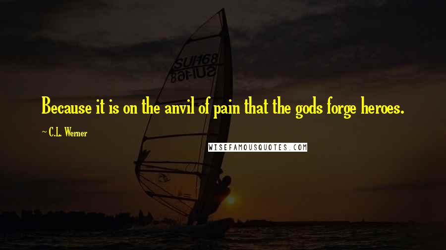 C.L. Werner Quotes: Because it is on the anvil of pain that the gods forge heroes.