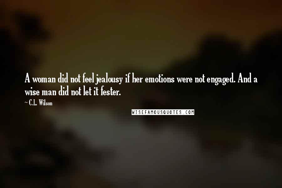 C.L. Wilson Quotes: A woman did not feel jealousy if her emotions were not engaged. And a wise man did not let it fester.