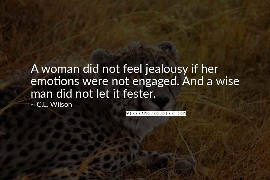 C.L. Wilson Quotes: A woman did not feel jealousy if her emotions were not engaged. And a wise man did not let it fester.