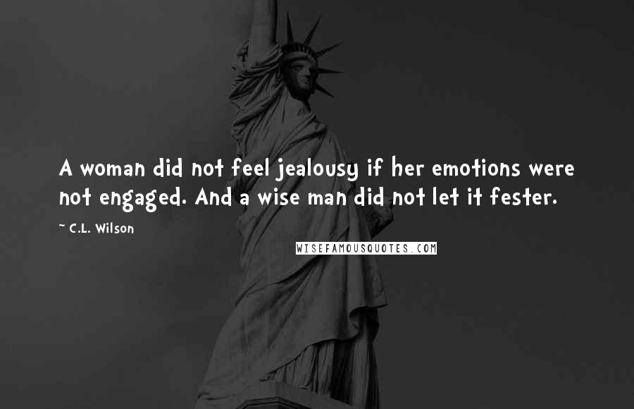 C.L. Wilson Quotes: A woman did not feel jealousy if her emotions were not engaged. And a wise man did not let it fester.