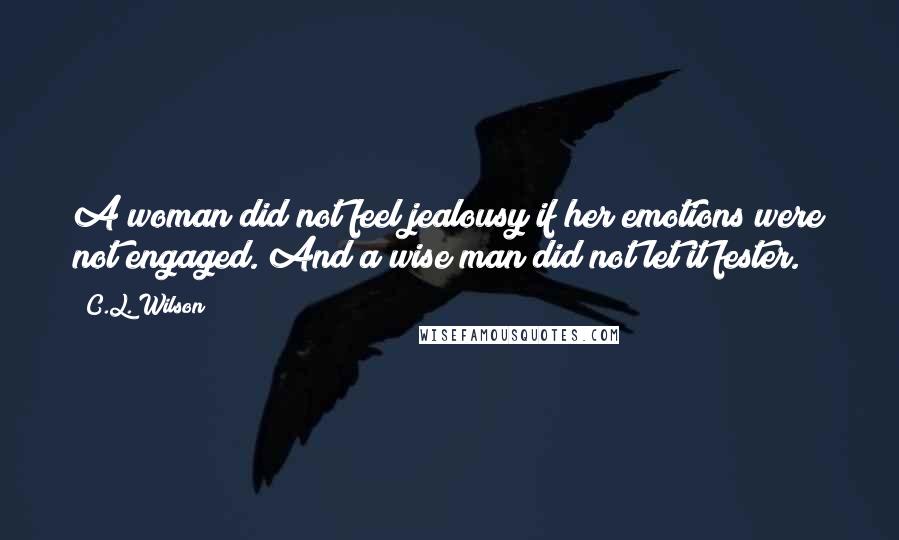 C.L. Wilson Quotes: A woman did not feel jealousy if her emotions were not engaged. And a wise man did not let it fester.