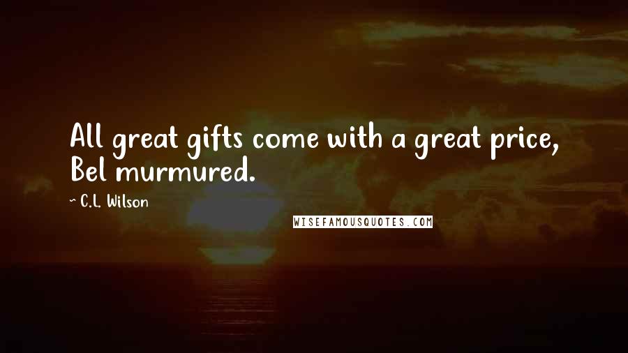 C.L. Wilson Quotes: All great gifts come with a great price, Bel murmured.