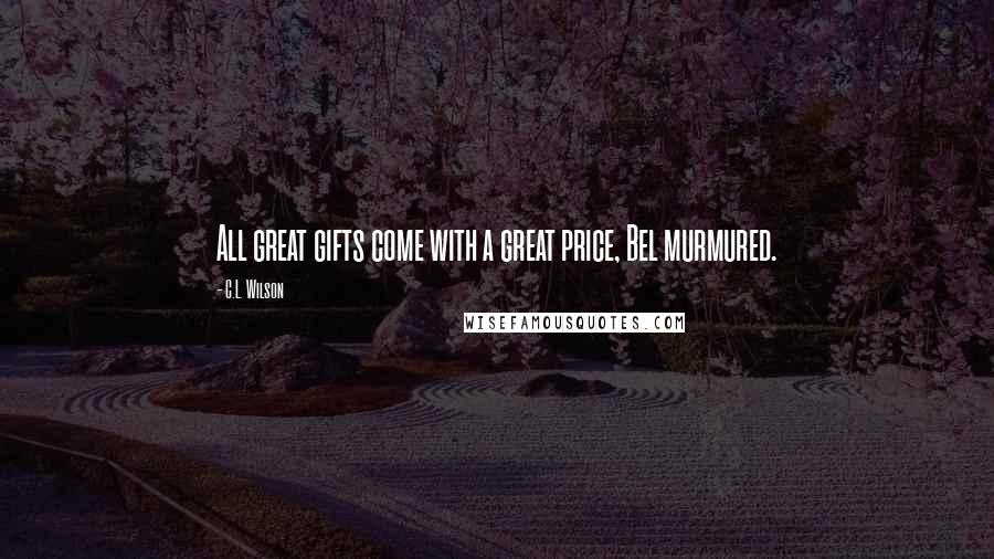 C.L. Wilson Quotes: All great gifts come with a great price, Bel murmured.