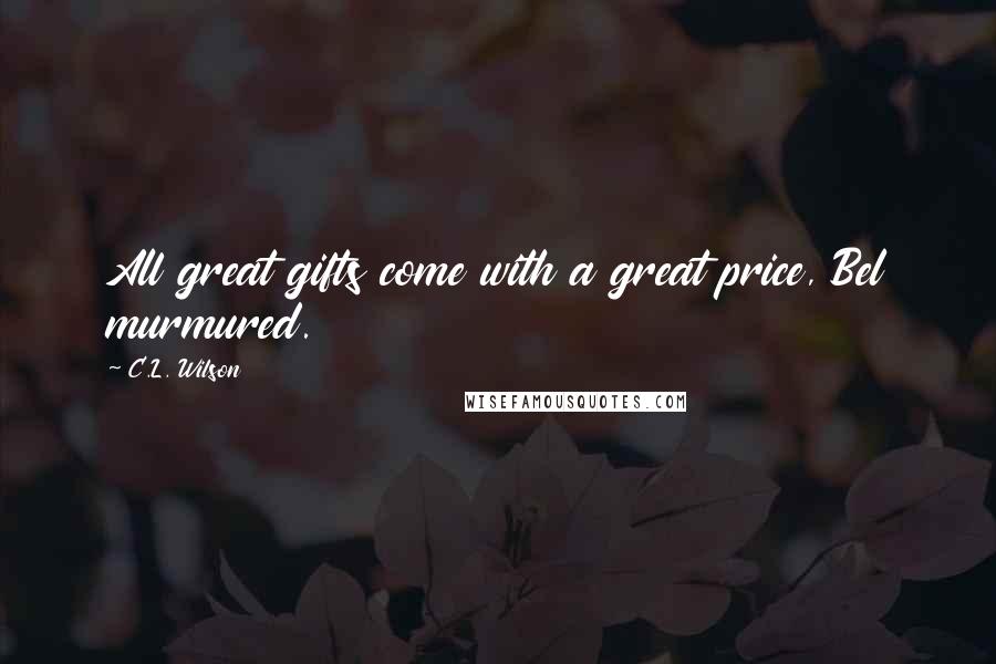 C.L. Wilson Quotes: All great gifts come with a great price, Bel murmured.