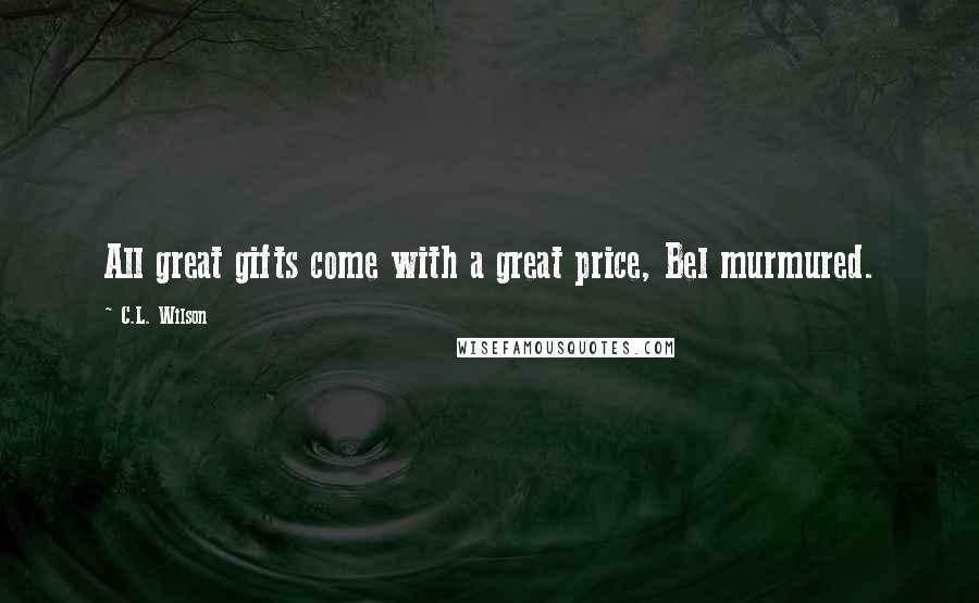 C.L. Wilson Quotes: All great gifts come with a great price, Bel murmured.