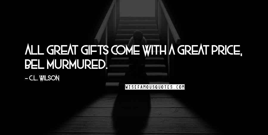 C.L. Wilson Quotes: All great gifts come with a great price, Bel murmured.