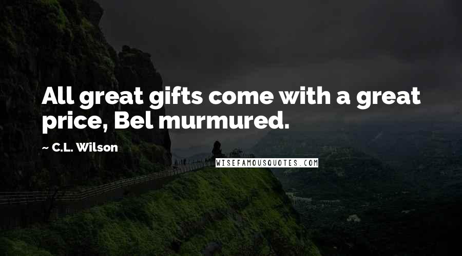 C.L. Wilson Quotes: All great gifts come with a great price, Bel murmured.