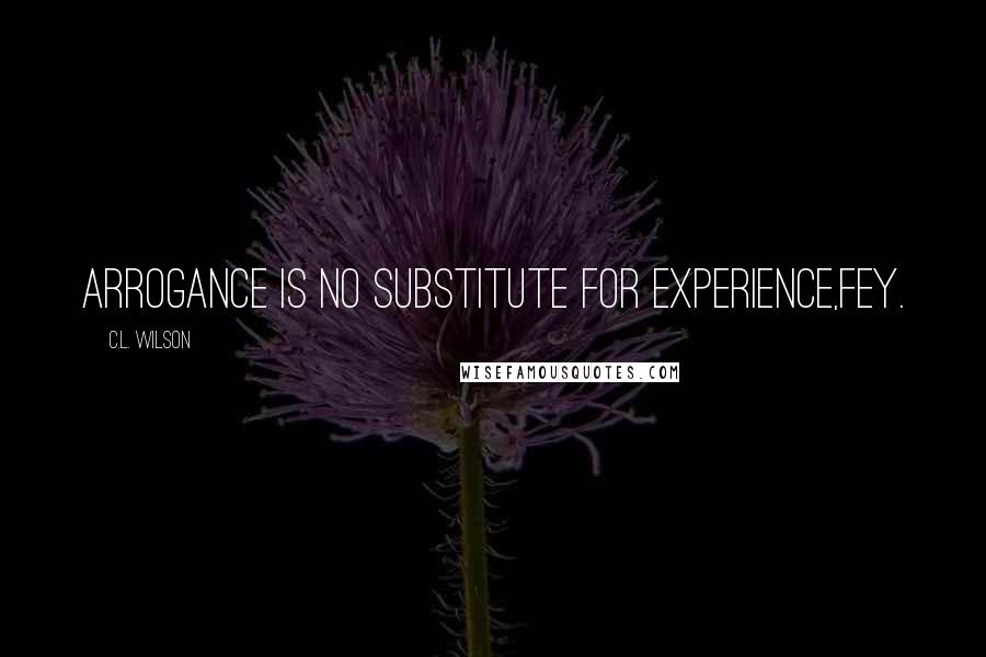 C.L. Wilson Quotes: Arrogance is no substitute for experience,Fey.