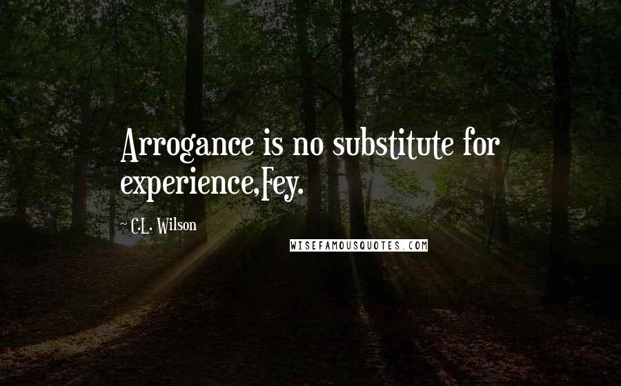 C.L. Wilson Quotes: Arrogance is no substitute for experience,Fey.