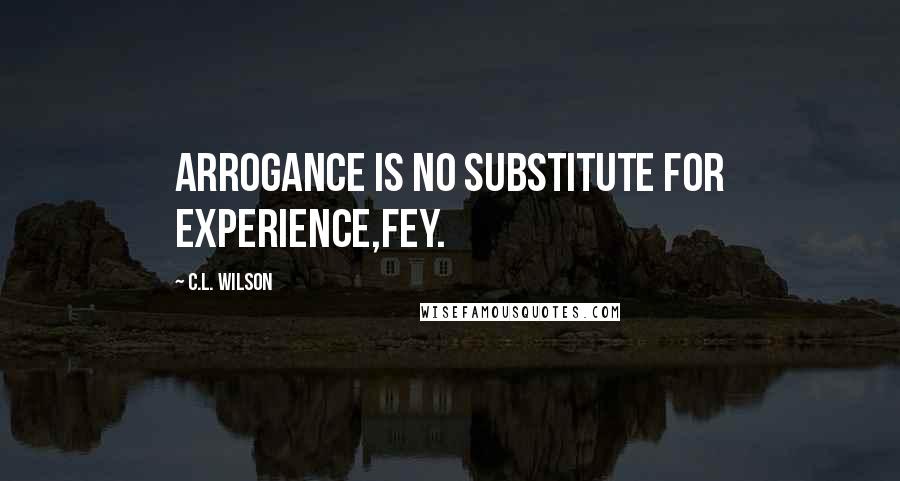 C.L. Wilson Quotes: Arrogance is no substitute for experience,Fey.