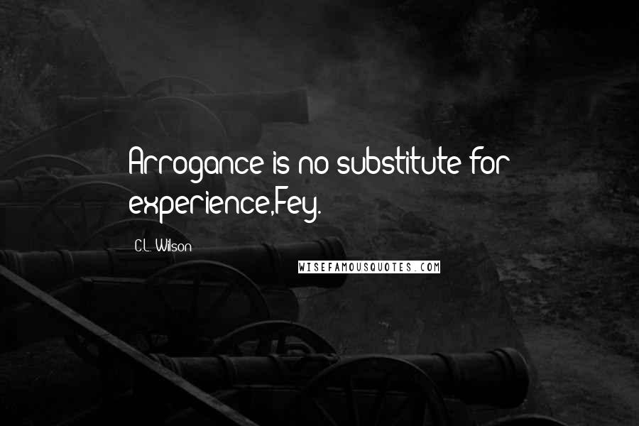 C.L. Wilson Quotes: Arrogance is no substitute for experience,Fey.